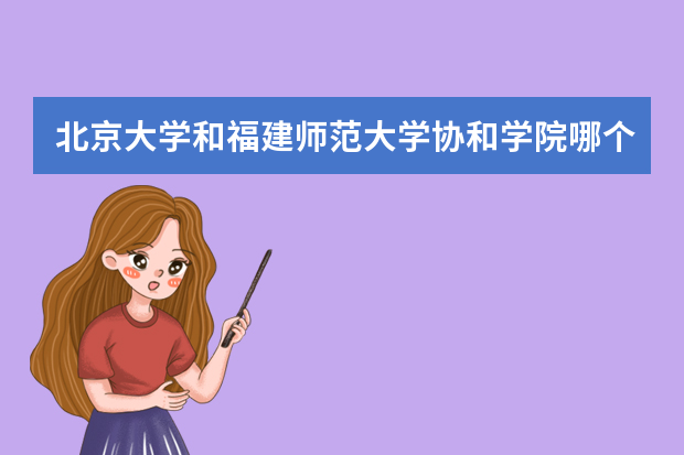 北京大学和福建师范大学协和学院哪个好 录取分数线比较对比